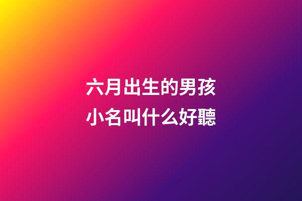 六月出生的男孩小名叫什么好聽(六月出生的男孩叫什么名字好)-第1張-男孩起名-玄機派