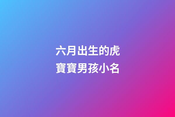 六月出生的虎寶寶男孩小名(六月份出生的虎寶寶)-第1張-男孩起名-玄機派