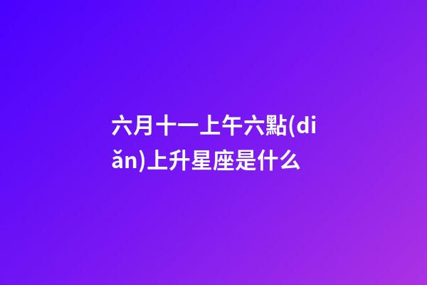 六月十一上午六點(diǎn)上升星座是什么-第1張-星座運(yùn)勢(shì)-玄機(jī)派