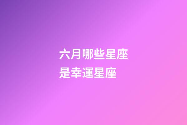 六月哪些星座是幸運星座-第1張-星座運勢-玄機派