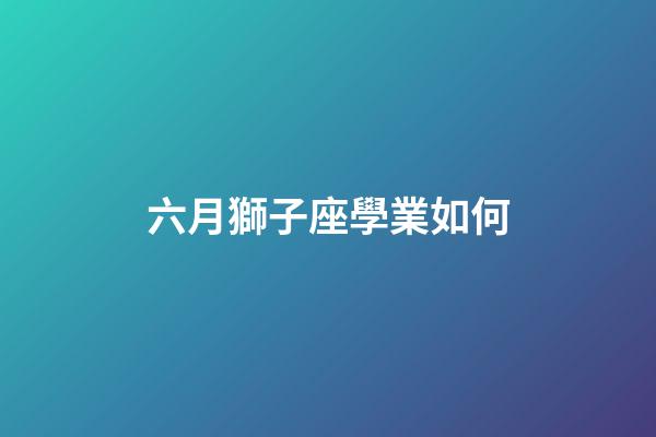 六月獅子座學業如何-第1張-星座運勢-玄機派