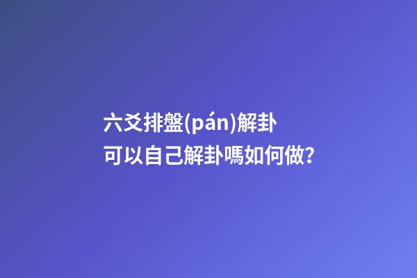 六爻排盤(pán)解卦可以自己解卦嗎如何做？