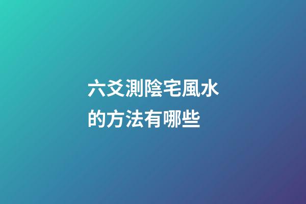 六爻測陰宅風水的方法有哪些