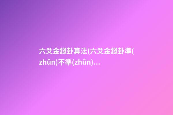 六爻金錢卦算法(六爻金錢卦準(zhǔn)不準(zhǔn))