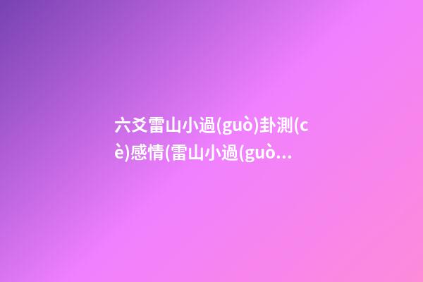 六爻雷山小過(guò)卦測(cè)感情(雷山小過(guò)卦看感情復(fù)合)