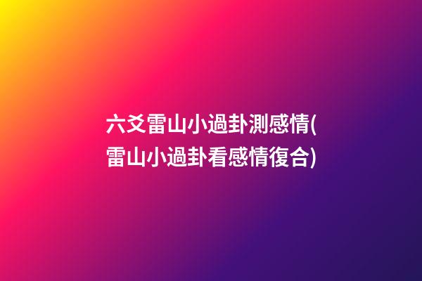 六爻雷山小過卦測感情(雷山小過卦看感情復合)