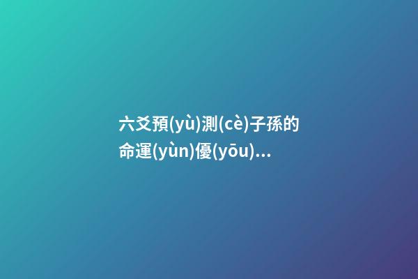 六爻預(yù)測(cè)子孫的命運(yùn)優(yōu)劣