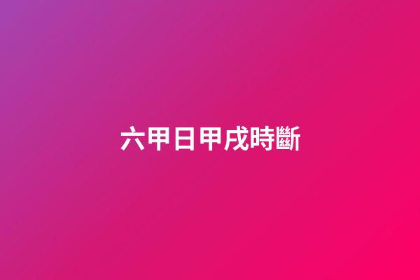 六甲日甲戌時斷
