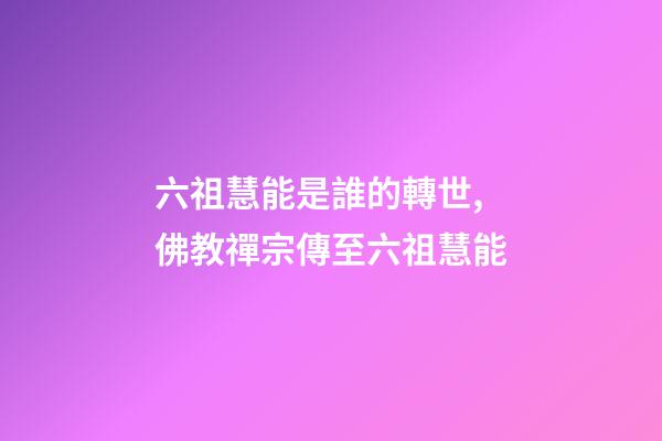 六祖慧能是誰的轉世,佛教禪宗傳至六祖慧能-第1張-觀點-玄機派