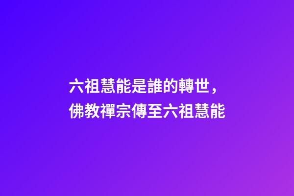 六祖慧能是誰的轉世，佛教禪宗傳至六祖慧能
