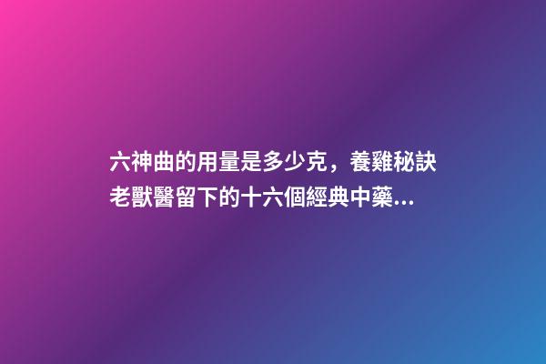 六神曲的用量是多少克，養雞秘訣老獸醫留下的十六個經典中藥方-第1張-觀點-玄機派