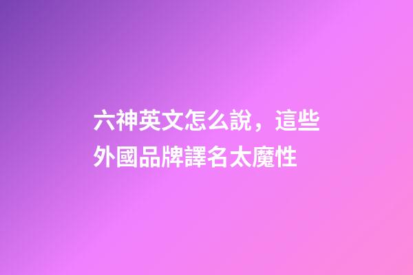 六神英文怎么說，這些外國品牌譯名太魔性-第1張-觀點-玄機派