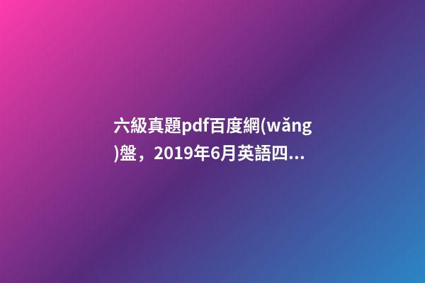 六級真題pdf百度網(wǎng)盤，2019年6月英語四級真題+答案解析+電子版可打印(卷一)-第1張-觀點(diǎn)-玄機(jī)派