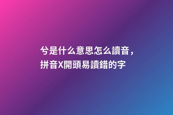 兮是什么意思怎么讀音，拼音X開頭易讀錯的字-第1張-觀點-玄機派