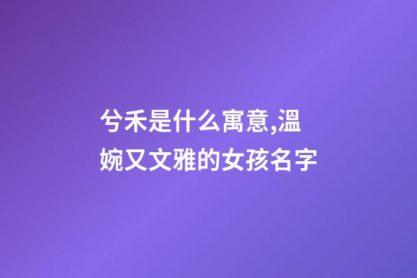 兮禾是什么寓意,溫婉又文雅的女孩名字-第1張-觀點(diǎn)-玄機(jī)派