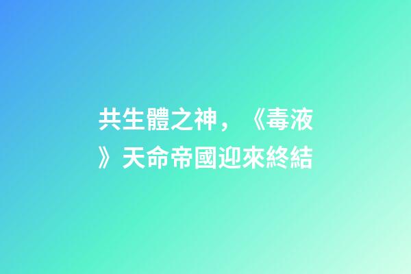 共生體之神，《毒液》天命帝國迎來終結-第1張-觀點-玄機派