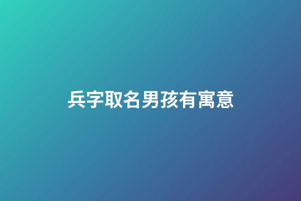 兵字取名男孩有寓意(兵字的寓意)-第1張-男孩起名-玄機派