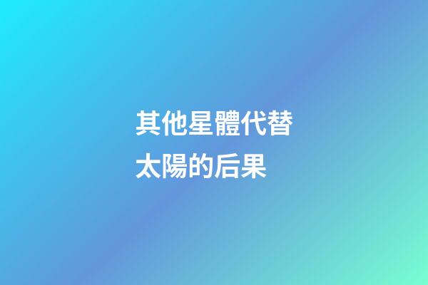 其他星體代替太陽的后果-第1張-星座運勢-玄機派