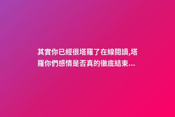 其實你已經很塔羅了在線閱讀,塔羅你們感情是否真的徹底結束了-第1張-觀點-玄機派