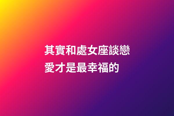 其實和處女座談戀愛才是最幸福的-第1張-星座運勢-玄機派