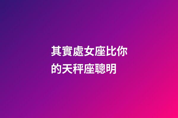 其實處女座比你的天秤座聰明-第1張-星座運勢-玄機派