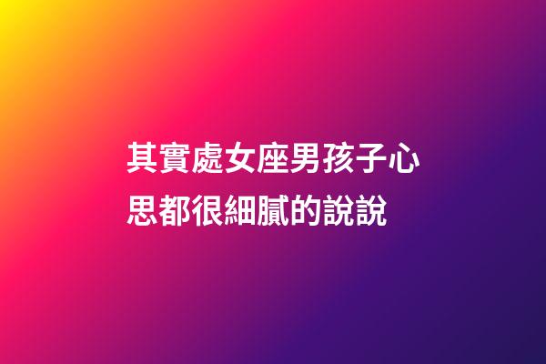 其實處女座男孩子心思都很細膩的說說-第1張-星座運勢-玄機派