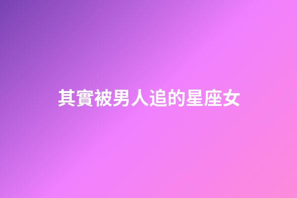 其實被男人追的星座女-第1張-星座運勢-玄機派