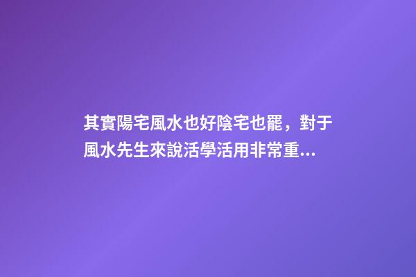 其實陽宅風水也好陰宅也罷，對于風水先生來說活學活用非常重要