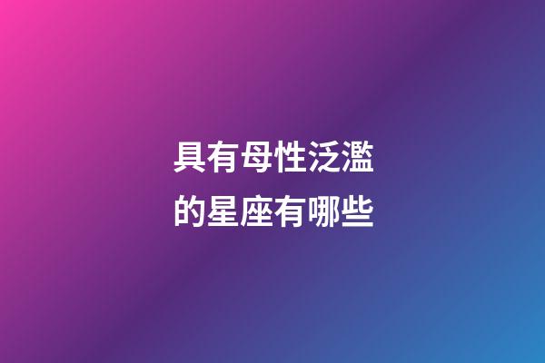 具有母性泛濫的星座有哪些-第1張-星座運勢-玄機派