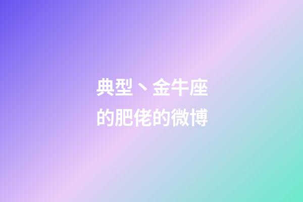 典型丶金牛座的肥佬的微博-第1張-星座運勢-玄機派