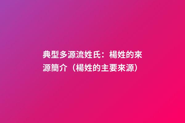 典型多源流姓氏：楊姓的來源簡介（楊姓的主要來源）