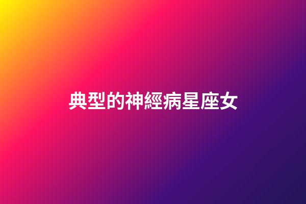 典型的神經病星座女-第1張-星座運勢-玄機派