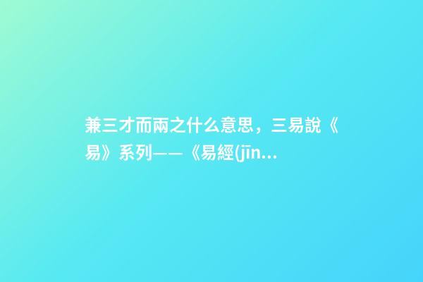 兼三才而兩之什么意思，三易說《易》系列(四)——《易經(jīng)》的陰陽之道和辨證法則-第1張-觀點(diǎn)-玄機(jī)派