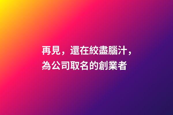 再見，還在絞盡腦汁，為公司取名的創業者-第1張-公司起名-玄機派