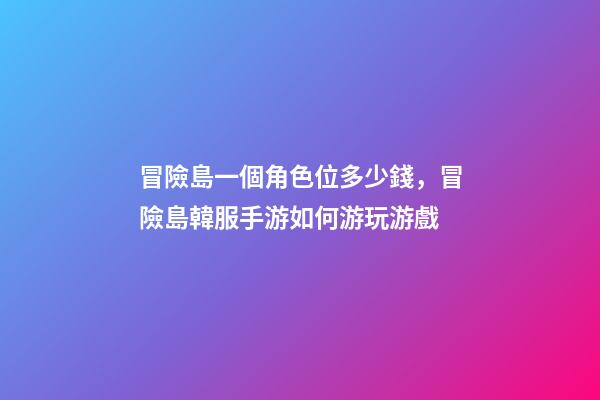 冒險島一個角色位多少錢，冒險島韓服手游如何游玩游戲-第1張-觀點-玄機派