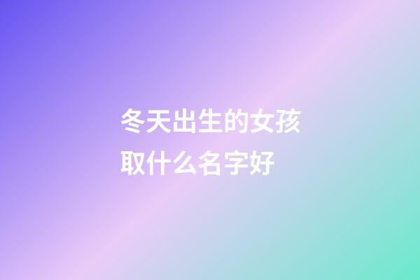 冬天出生的女孩取什么名字好(虎年女寶寶取名最佳用字)-第1張-女孩起名-玄機派