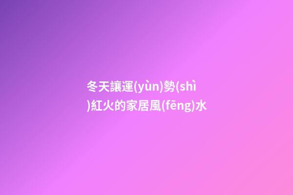 冬天讓運(yùn)勢(shì)紅火的家居風(fēng)水
