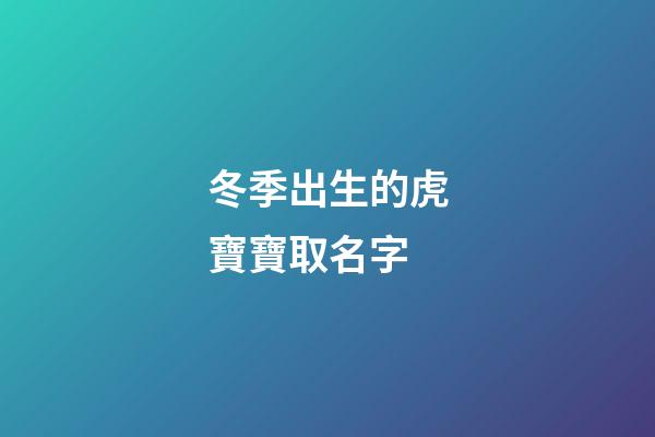 冬季出生的虎寶寶取名字(冬季出生的虎寶寶取名字男孩)-第1張-男孩起名-玄機派