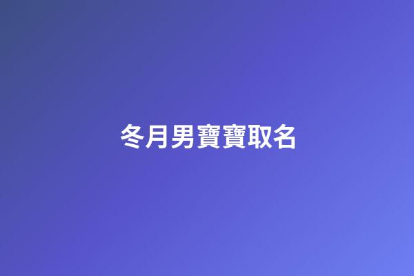 冬月男寶寶取名(冬月男寶寶取名大全)