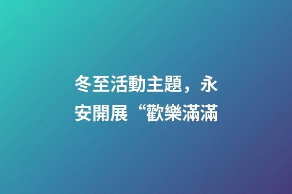 冬至活動主題，永安開展“歡樂滿滿-第1張-觀點-玄機派