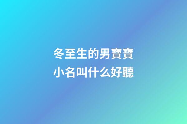 冬至生的男寶寶小名叫什么好聽(冬至出生的男寶寶名字)