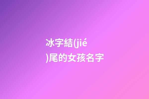冰字結(jié)尾的女孩名字(冰字結(jié)尾的名字大全男生)-第1張-女孩起名-玄機派