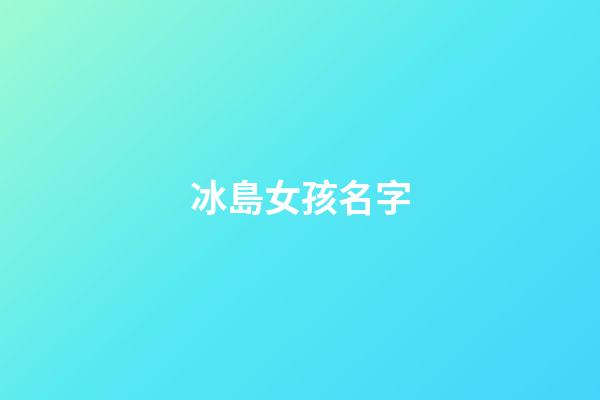 冰島女孩名字(冰島姓名大全)-第1張-女孩起名-玄機派