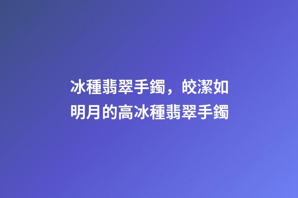 冰種翡翠手鐲，皎潔如明月的高冰種翡翠手鐲-第1張-觀點-玄機派