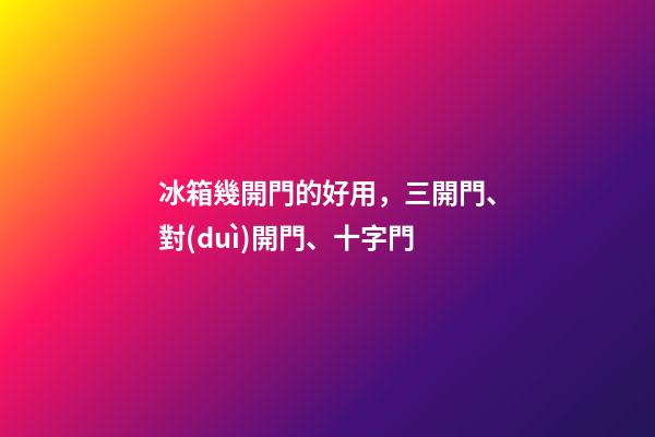 冰箱幾開門的好用，三開門、對(duì)開門、十字門-第1張-觀點(diǎn)-玄機(jī)派