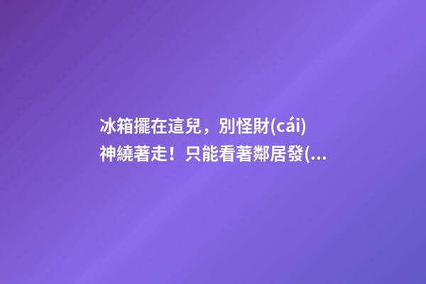 冰箱擺在這兒，別怪財(cái)神繞著走！只能看著鄰居發(fā)財(cái)