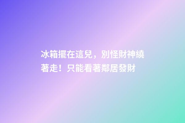冰箱擺在這兒，別怪財神繞著走！只能看著鄰居發財