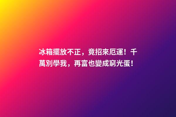 冰箱擺放不正，竟招來厄運！千萬別學我，再富也變成窮光蛋！