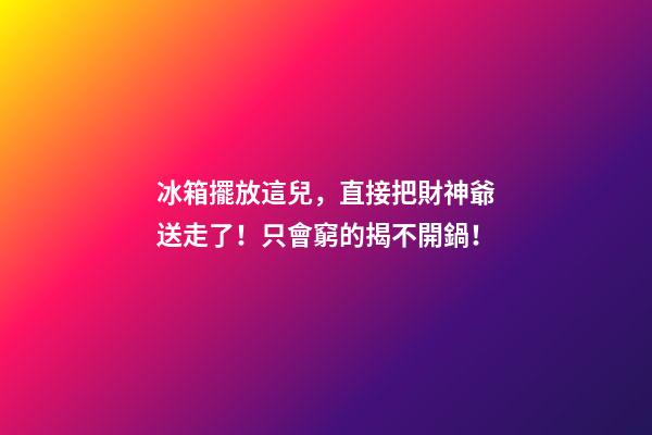 冰箱擺放這兒，直接把財神爺送走了！只會窮的揭不開鍋！