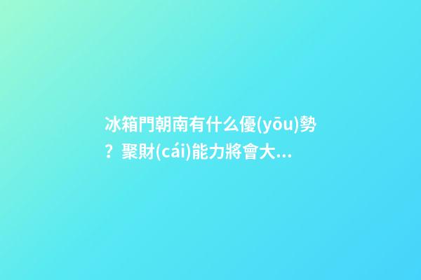 冰箱門朝南有什么優(yōu)勢？聚財(cái)能力將會大大提升